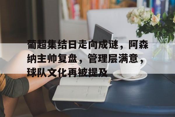 包含葡超集结日走向成谜，阿森纳主帅复盘，管理层满意，球队文化再被提及的词条-Lejing Sports