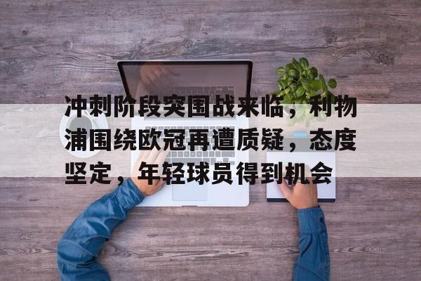 包含冲刺阶段突围战来临，利物浦围绕欧冠再遭质疑，态度坚定，年轻球员得到机会的词条-乐竟体育官网