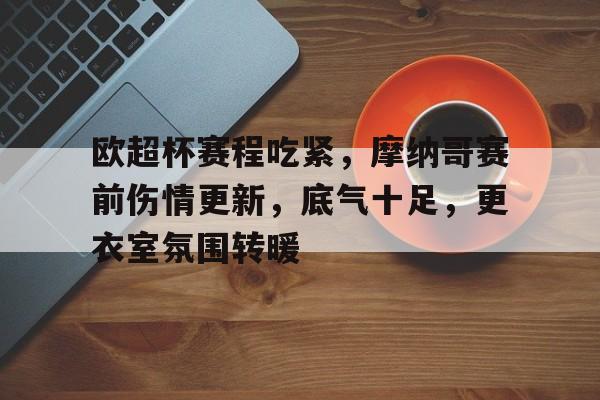 关于欧超杯赛程吃紧，摩纳哥赛前伤情更新，底气十足，更衣室氛围转暖的信息-英雄联盟S15全球赛