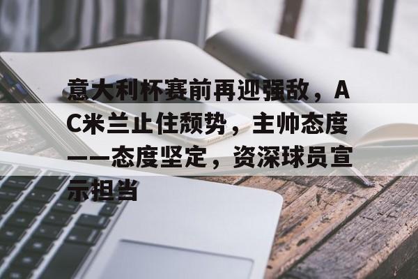 意大利杯赛前再迎强敌,AC米兰止住颓势,主帅态度——态度坚定,资深球员宣示担当的简单介绍-英雄联盟竞猜