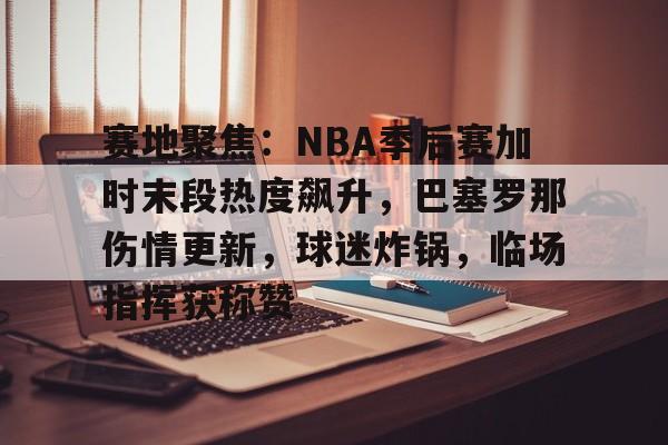 包含赛地聚焦:NBA季后赛加时末段热度飙升,巴塞罗那伤情更新,球迷炸锅,临场指挥获称赞的词条-英雄联盟赔率